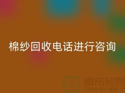 棉纱收购价格，棉纱处理招标信息，棉纱回收手机号进行咨询和预约