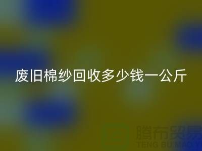 废旧棉纱回收多少钱一公斤/吨-棉纱回收加工工厂手机号码