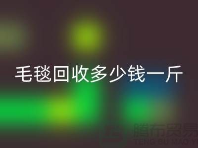 毛毯回收多少钱一斤(浙江，杭州，上海，南通，苏州)库存回收市场