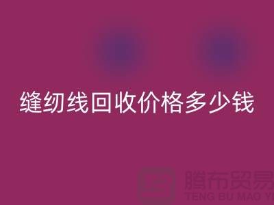 缝纫线回收网站_缝纫线回收价格多少钱一个_开云在线登录