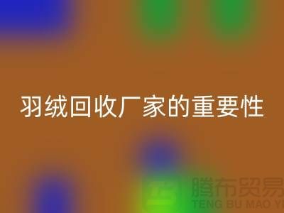 选择可靠的羽绒回收厂家的重要性-上海腾布ShtengHu.com