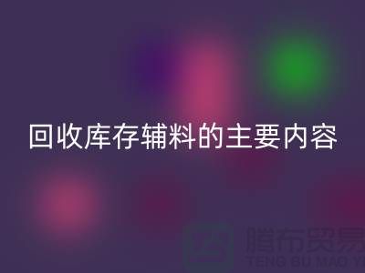 解析回收库存辅料的主要内容和要求【上海库存辅料收购平台】