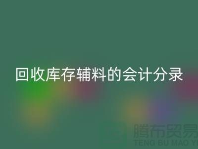 如何正确处理回收库存辅料的会计分录管理资金流动-上海腾布