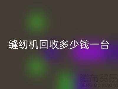 二手缝纫机回收多少钱一台？——以开云在线登录有限公司为例