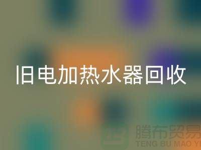 旧热水器与电加热水器的回收及化工开云（中国）公司服务详解