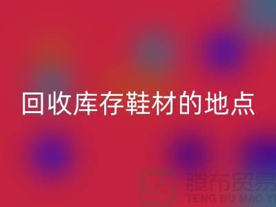 莆田回收库存鞋材的地点精选指南
