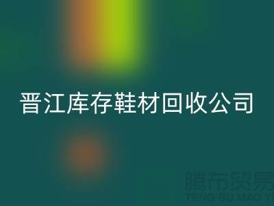 晋江库存鞋材回收公司一览，助你轻松解决库存难题