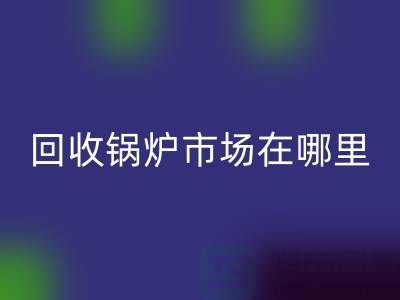回收锅炉市场在哪里？探索新的商机所在-南京二手锅炉回收公司