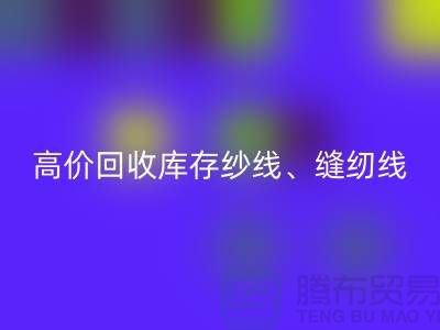 高价回收库存纱线、缝纫线、拉链、羽绒、鸭绒、棉纱、皮革