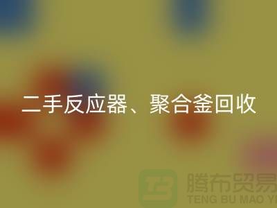 二手反应器回收_聚合釜回收专业能力与经验_大型开云（中国）厂家