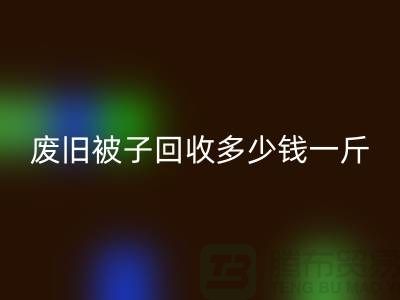 废旧被子回收多少钱一斤——开云在线登录有限公司