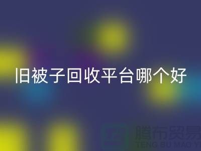 旧被子回收平台哪个好——南通家纺库存回收公司