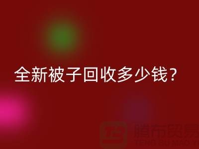 全新被子回收多少钱？羽绒被回收手机号——江苏南通家纺城