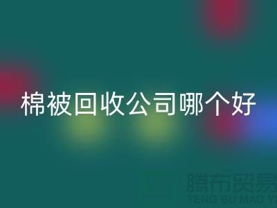 杭州棉被回收公司哪个好-浙江杭州面料回收市场详解