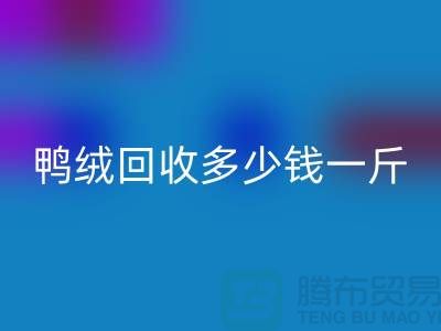 鸭绒回收多少钱一斤，灰鸭绒回收价格@上海羽绒回收公司