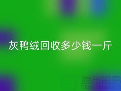 灰鸭绒回收多少钱一斤？白鸭绒回收价格@安徽羽绒回收厂家