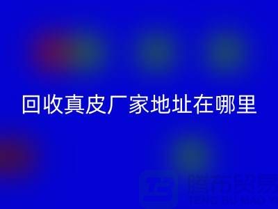 回收真皮厂家地址在哪里？库存皮革回收讲究环保理念与责任