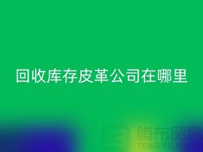 ### 回收真皮厂家地址-广州回收库存皮革公司在哪里