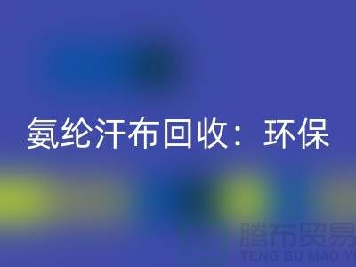 氨纶汗布回收：环保与时尚的完美融合-浙江纺织品回收公司