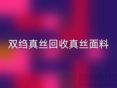 双绉真丝回收-真丝面料回收-真丝开云在线登录-开云在线登录