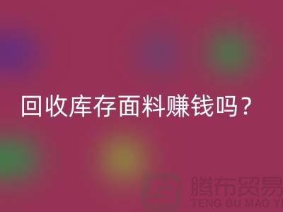 回收库存面料赚钱吗？收购库存生意好做嘛-上海库存回收公司