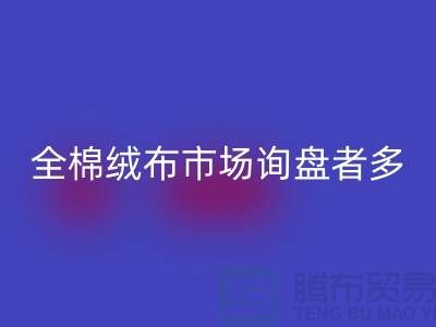 全棉绒布市场询盘者多，销量尚没展开_家纺库存回收公司