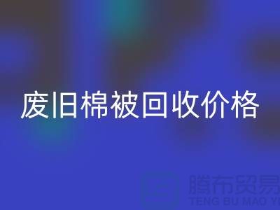 废旧棉被回收价格-废旧棉被回收工厂-工厂废旧棉被回收公司