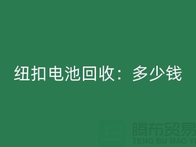 纽扣电池回收：多少钱一斤？纽扣回收价格-上海纽扣回收公司