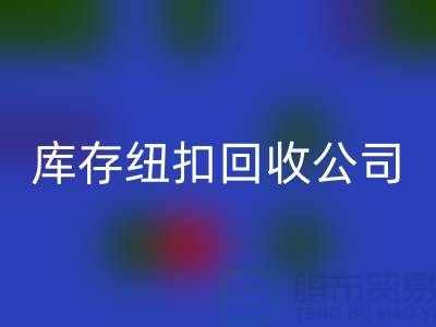 陶瓷钮扣回收-水晶钮扣回收-宝石钮扣回收-库存纽扣回收公司