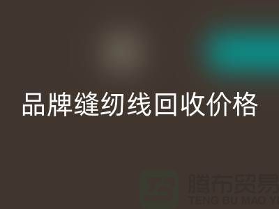 高士缝纫线回收-品牌缝纫线回收价格-库存缝纫线回收厂家