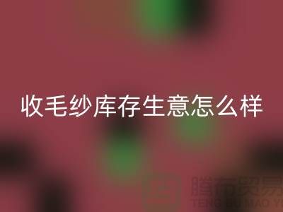 收毛纱库存生意怎么样？赚钱吗？-开云在线登录Shtengbu.com