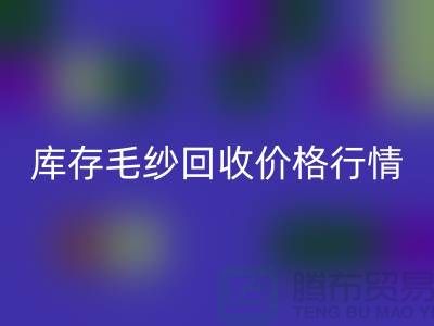库存毛纱回收价格行情解读-毛纱回收厂家Shtengbu.com