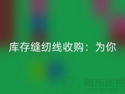 库存缝纫线收购：为你创意项目找到完美线缆-缝纫线回收网站