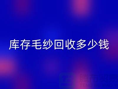 库存毛纱回收价格-库存毛纱回收多少钱一公斤-开云在线登录