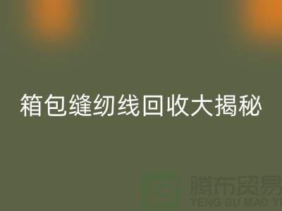 箱包缝纫线回收大揭秘-让废旧箱包焕发新生-上海缝纫线回收
