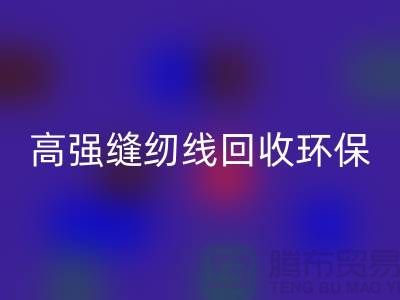 高强缝纫线回收环保与经济效益的结合-上海缝纫线回收网站
