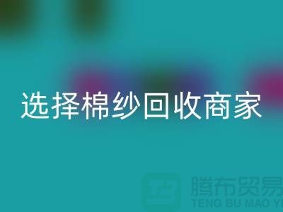 选择棉纱回收商家应重视哪些事项_开云在线登录有限公司