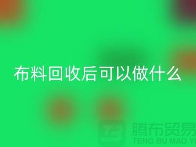 可回收布料有哪些-可开云在线登录后可以做什么利用-回收布料市场