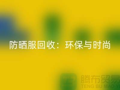 防晒服回收：环保与时尚的完美结合-上海库存开云在线登录公司