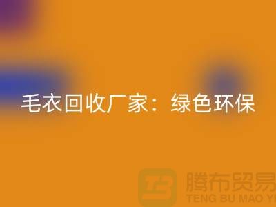 毛衣回收厂家：绿色环保，共创美好未来-上海开云在线登录平台