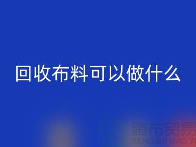 大量回收布料市场-大量回收布料可以做什么-回收布料公司