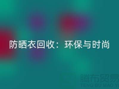 防晒服回收：环保与时尚的完美结合-上海库存开云在线登录Shtengbu.com