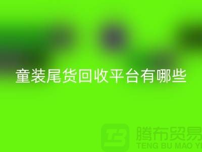 童装尾货回收平台有哪些-举例说明-上海童装尾货回收平台