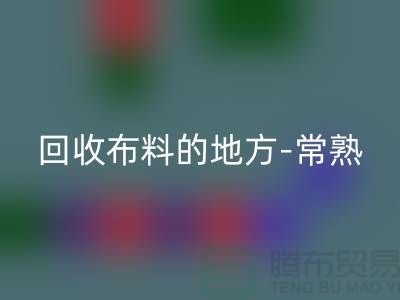 哪里有回收布料的地方-常熟-张家港-如皋-苏州面料回收市场