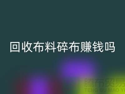 回收布料碎布赚钱吗？【上海开云在线登录公司】
