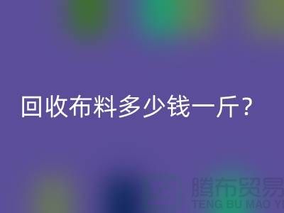 回收布料多少钱一斤？上海库存面料回收公司