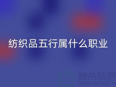 ### 纺织品五行属什么职业类别@废旧纺织品回收公司