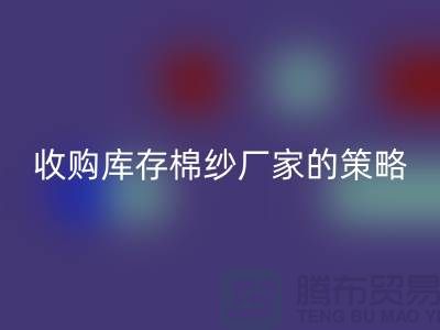 优化您的供应链：收购库存棉纱厂家的策略-库存开云在线登录公司