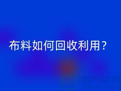 布料如何回收利用？都哪些方式方法-服装面料回收公司
