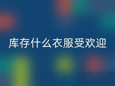 库存尾货回收市场，什么衣服受欢迎_开云在线登录有限公司